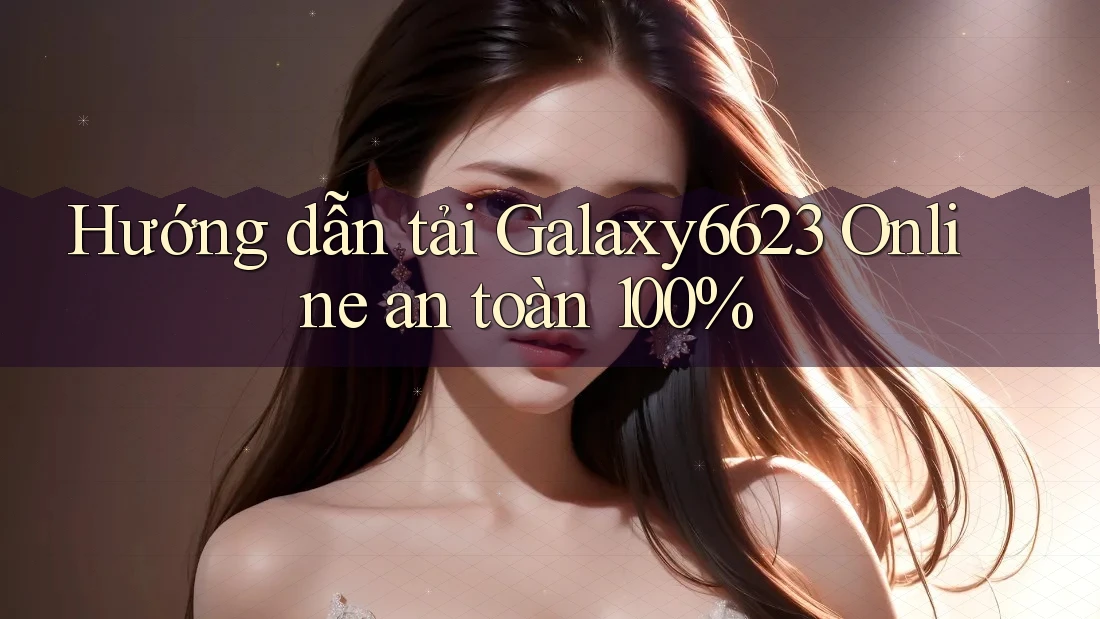 Hướng dẫn tải Galaxy6623 Online an toàn 100%