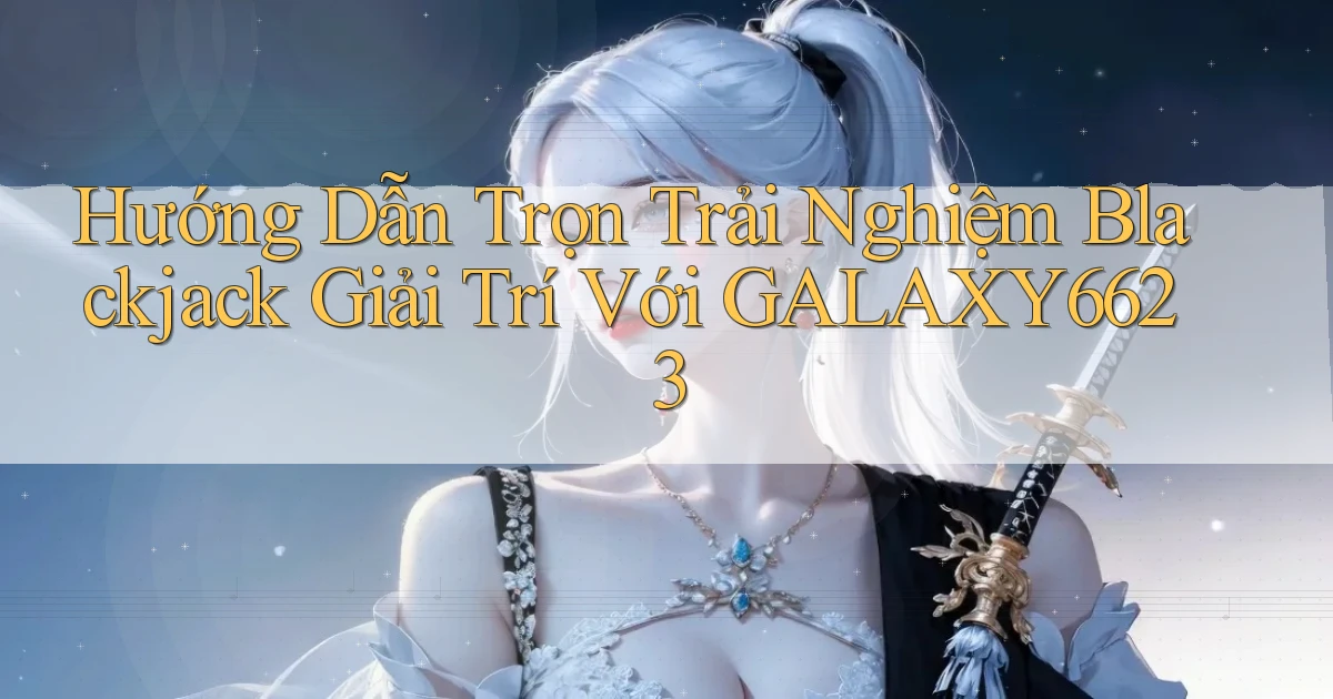 hướng dẫn trọn trải nghiệm blackjack giải trí với galaxy6623