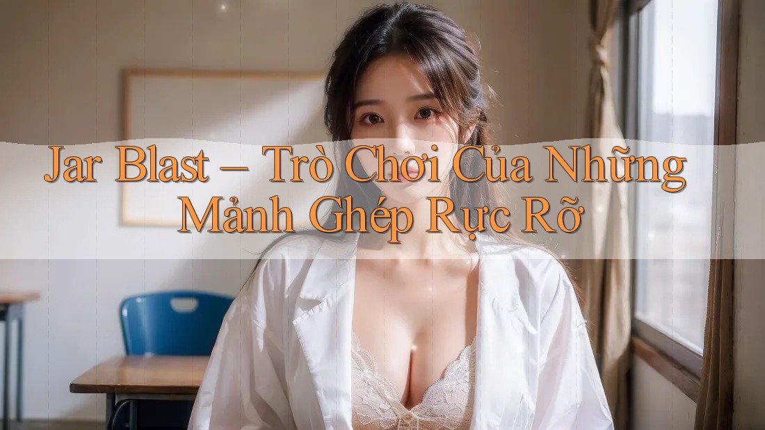 Jar Blast – Trò Chơi Của Những Mảnh Ghép Rực Rỡ Jar Blast – Trò Chơi Của Những Mảnh Ghép Rực Rỡ