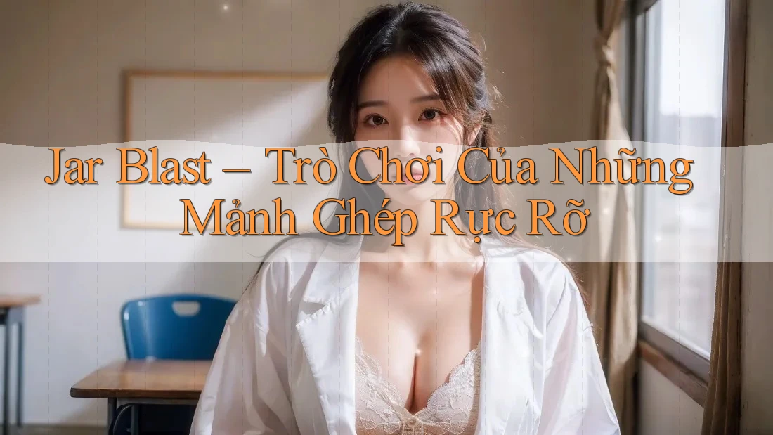 Jar Blast – Trò Chơi Của Những Mảnh Ghép Rực Rỡ