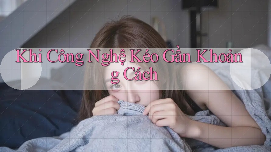 Khi Công Nghệ Kéo Gần Khoảng Cách