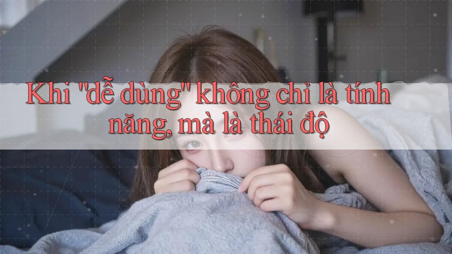 Khi “dễ dùng” không chỉ là tính năng, mà là thái độ