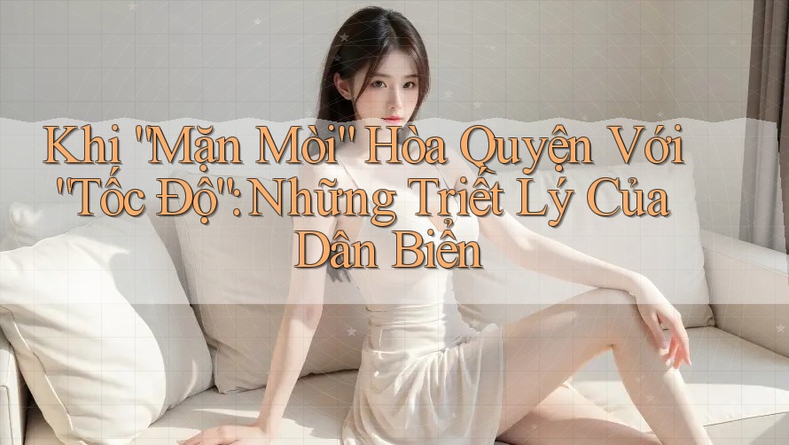 Khi “Mặn Mòi” Hòa Quyện Với “Tốc Độ”: Những Triết Lý Của Dân Biển