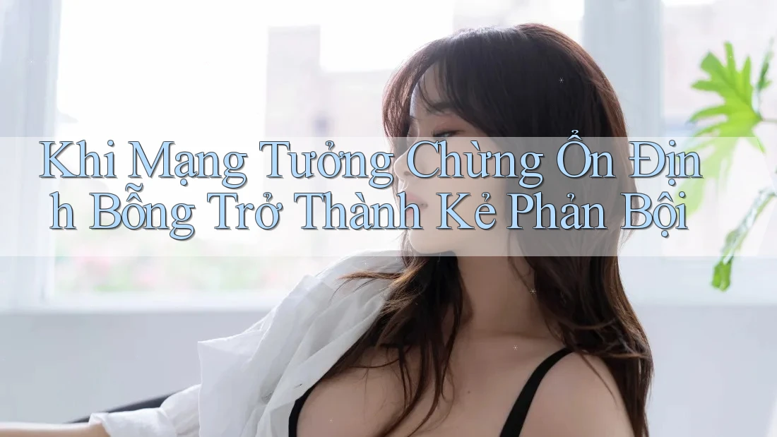 Khi Mạng Tưởng Chừng Ổn Định Bỗng Trở Thành Kẻ Phản Bội