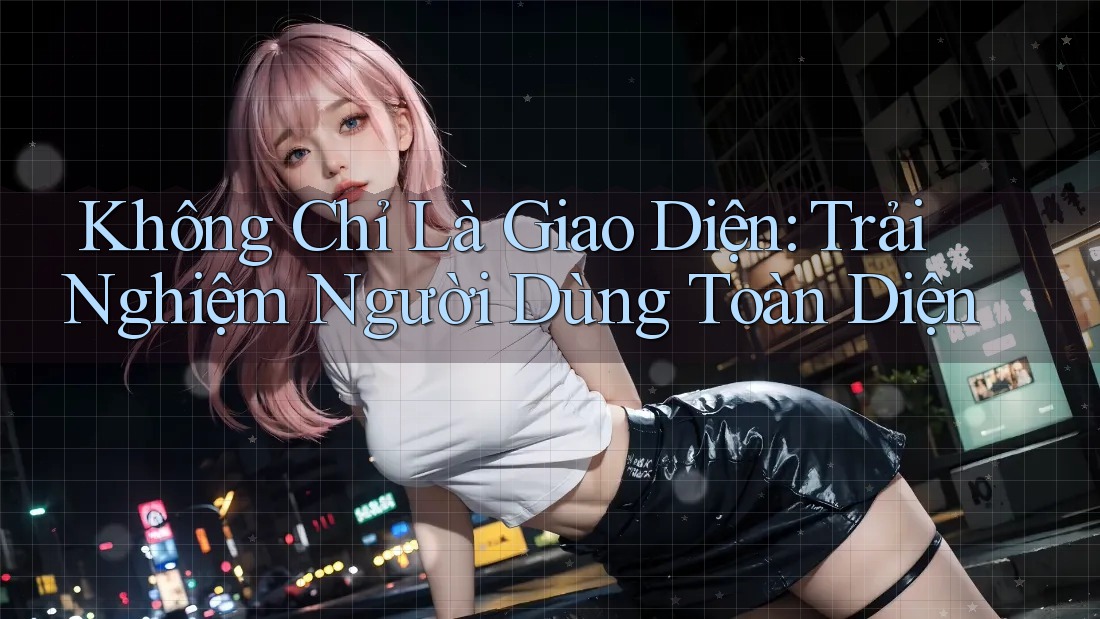 Không Chỉ Là Giao Diện: Trải Nghiệm Người Dùng Toàn Diện