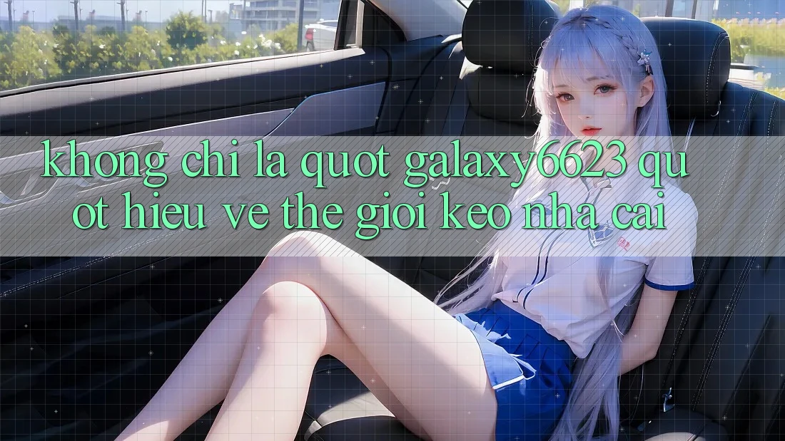 Không Chỉ Là " Galaxy6623" - Hiểu Về Thế Giới Kèo Nhà Cái