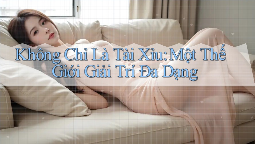 Không Chỉ Là “Tài Xỉu” – Một Thế Giới Giải Trí Đa Dạng