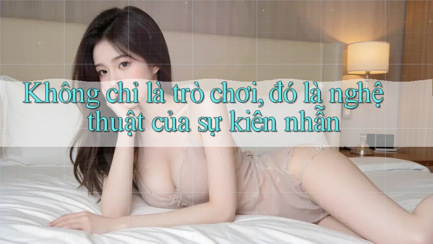 Không chỉ là trò chơi, đó là nghệ thuật của sự kiên nhẫn
