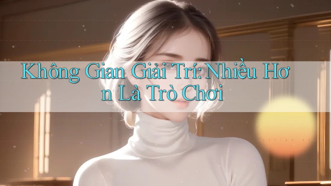 Không Gian Giải Trí: Nhiều Hơn Là Trò Chơi
