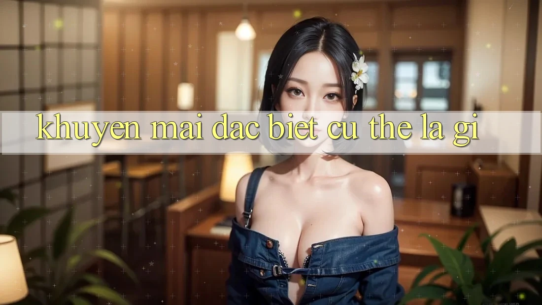 “Khuyến Mãi Đặc Biệt” – Cụ Thể Là Gì?