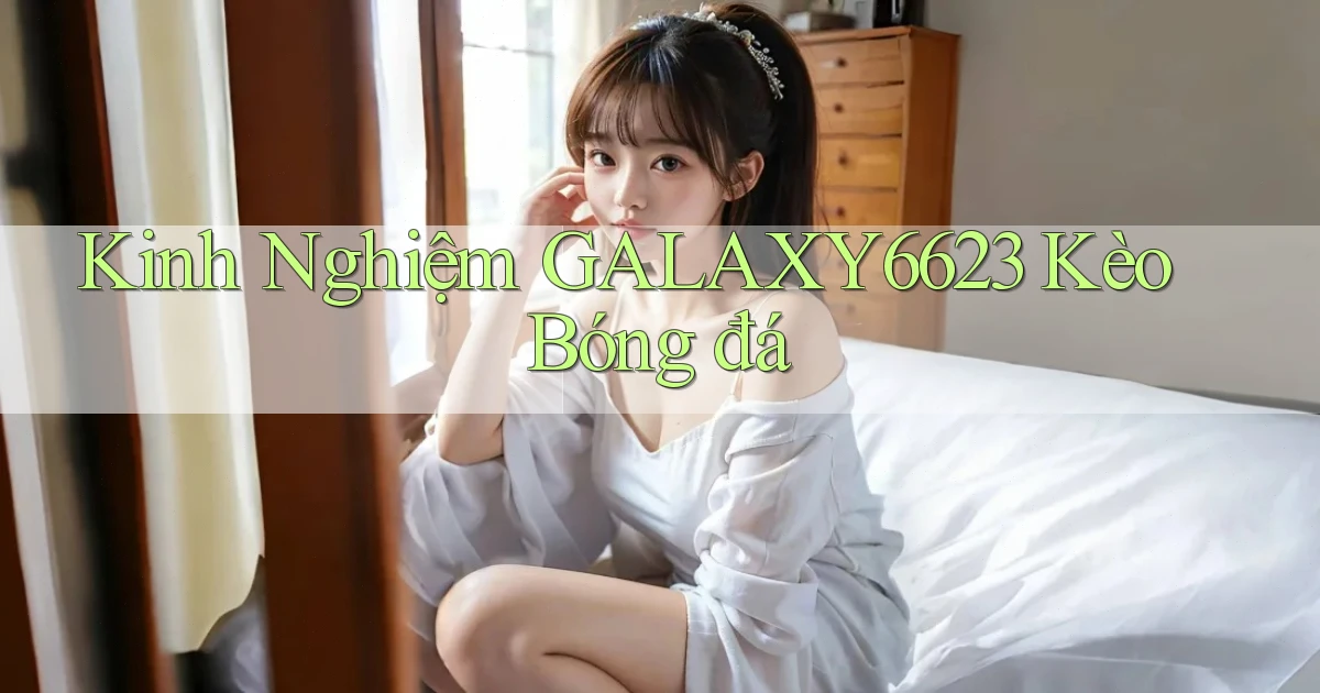 kinh nghiệm galaxy6623 kèo bóng đá