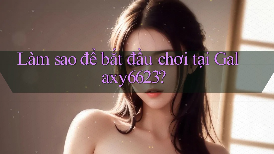 Làm sao để bắt đầu chơi tại Galaxy6623?