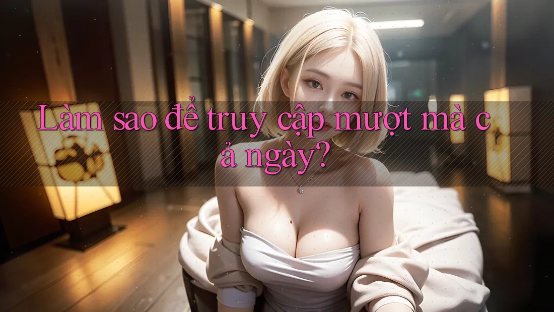 Làm sao để truy cập mượt mà cả ngày?