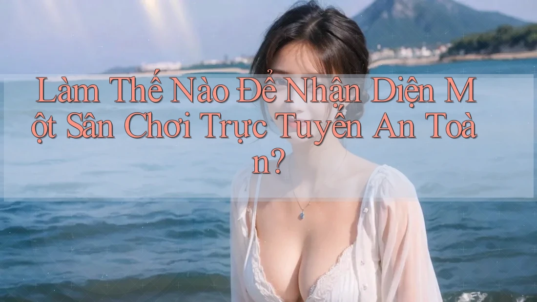 Làm thế nào để nhận diện một sân chơi trực tuyến an toàn?