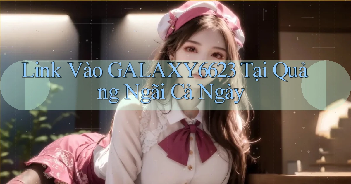 link vào galaxy6623 tại Quảng Ngãi cả ngày