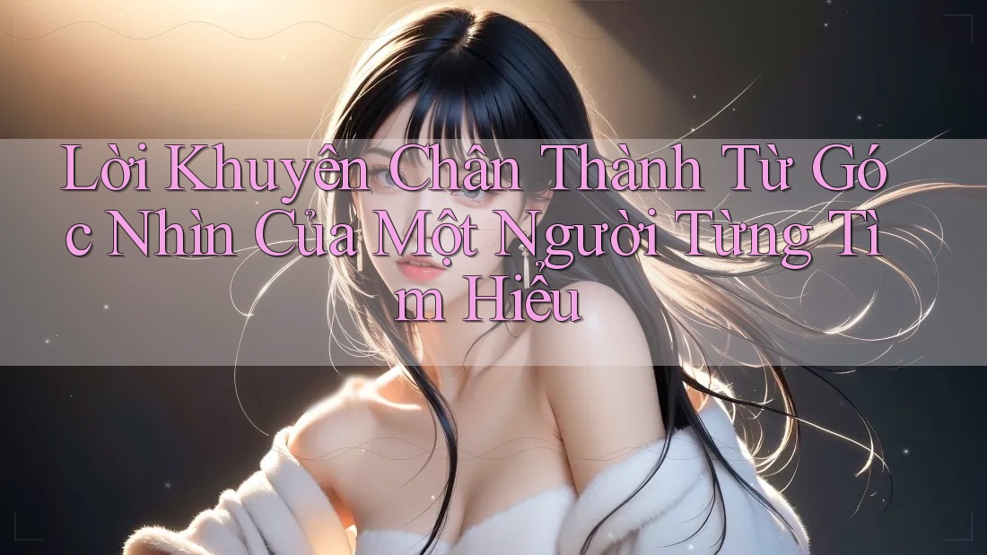 Lời Khuyên Chân Thành Từ Góc Nhìn Của Một Người Từng Tìm Hiểu