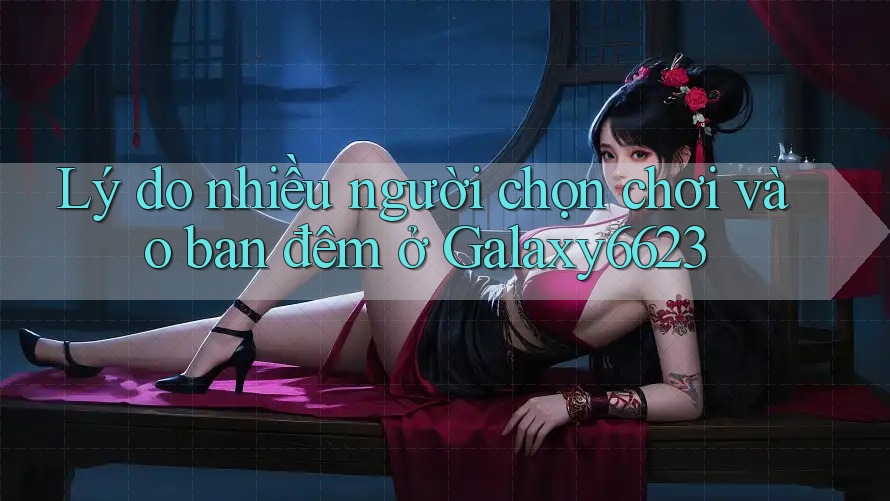 Lý do nhiều người chọn chơi vào ban đêm ở Galaxy6623