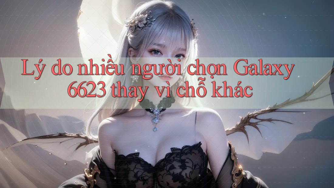 Lý do nhiều người chọn Galaxy6623 thay vì chỗ khác