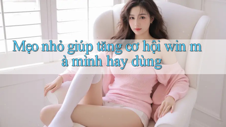 Mẹo nhỏ giúp tăng cơ hội win mà mình hay dùng