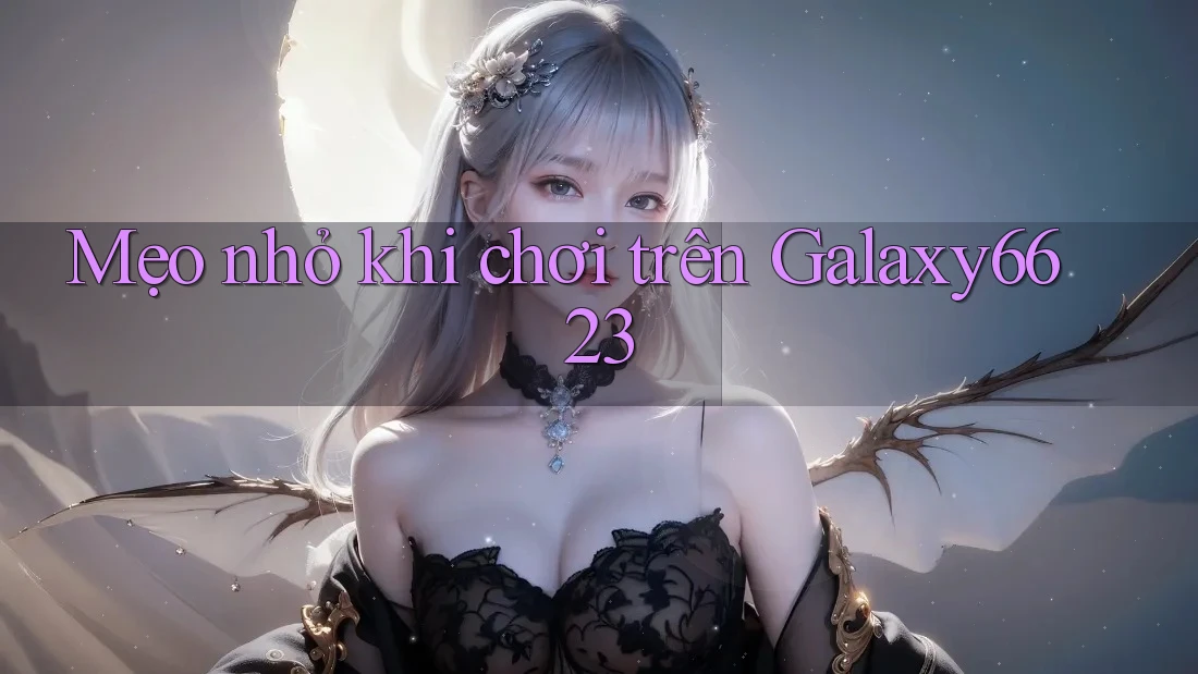 Mẹo nhỏ khi chơi trên Galaxy6623