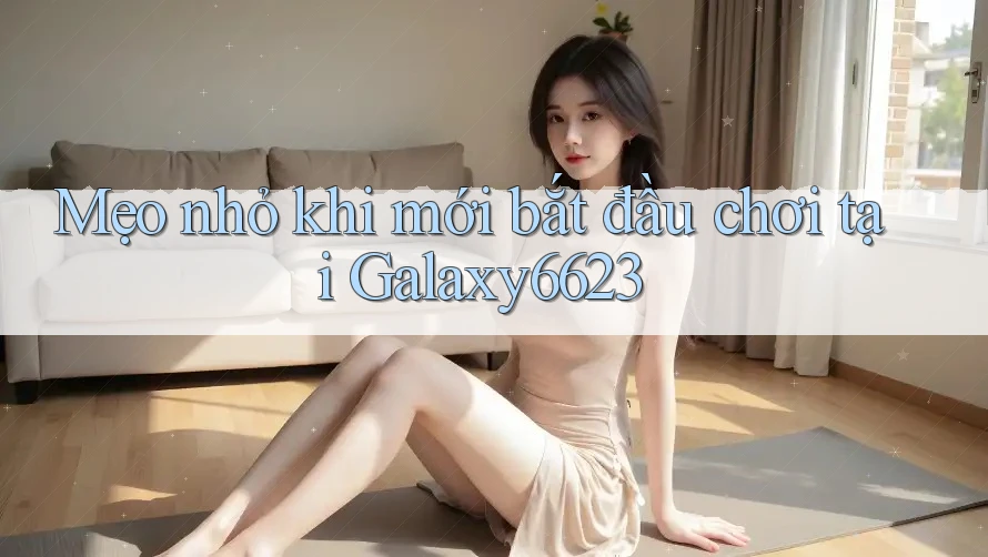 Mẹo nhỏ khi mới bắt đầu chơi tại Galaxy6623