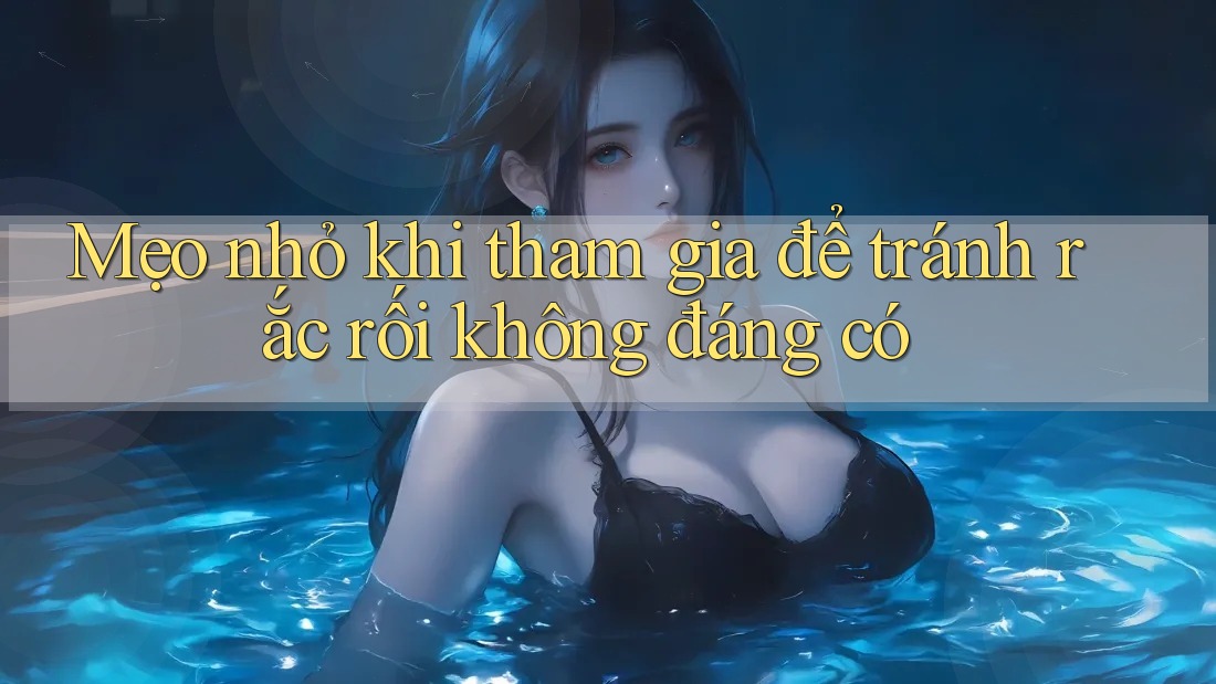 Mẹo nhỏ khi tham gia để tránh rắc rối không đáng có