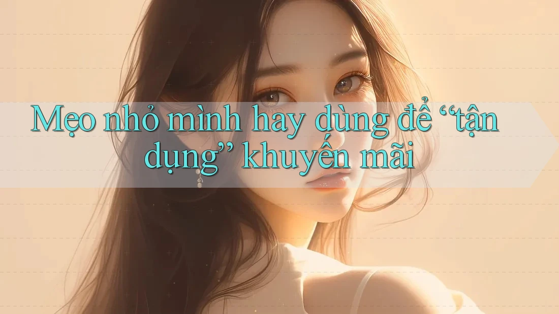 Mẹo nhỏ mình hay dùng để “tận dụng” khuyến mãi