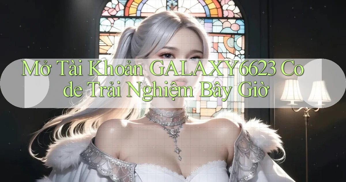 mở tài khoản galaxy6623 code trải nghiệm bây giờ