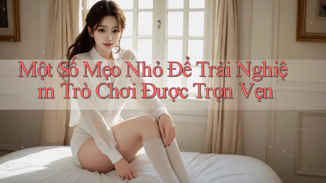 Một Số Mẹo Nhỏ Để Trải Nghiệm Trò Chơi Được Trọn Vẹn Một Số Mẹo Nhỏ Để Trải Nghiệm Trò Chơi Được Trọn Vẹn