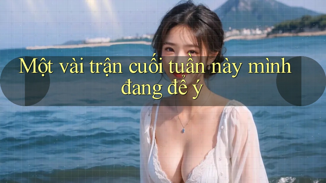 Một vài trận cuối tuần này mình đang để ý