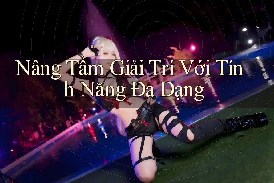 Nâng Tầm Giải Trí Với Tính Năng Đa Dạng