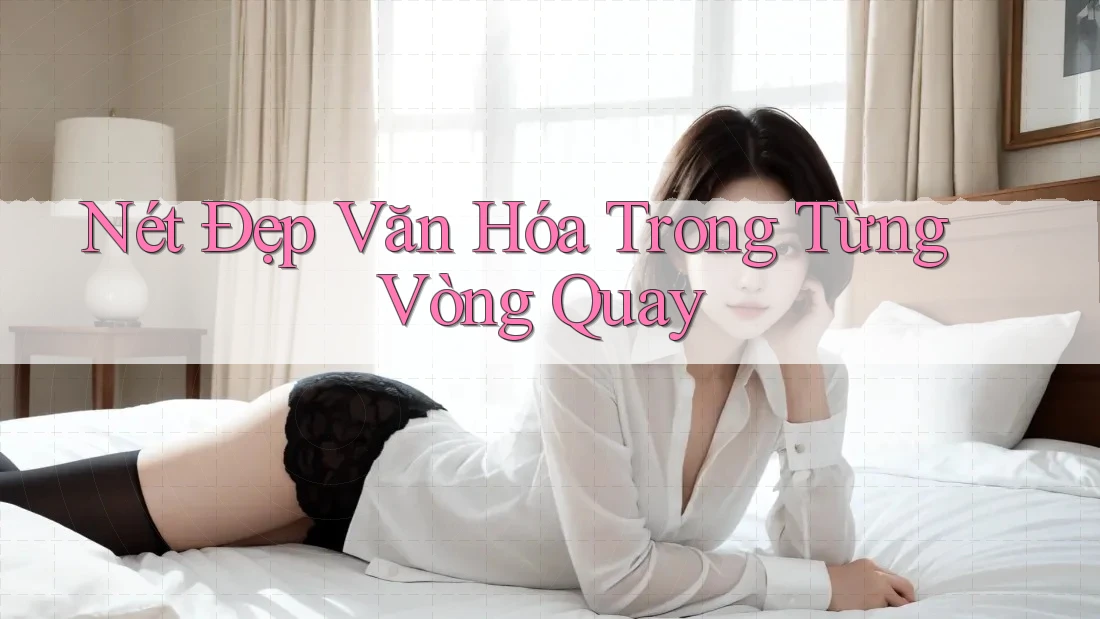 Nét Đẹp Văn Hóa Trong Từng Vòng Quay