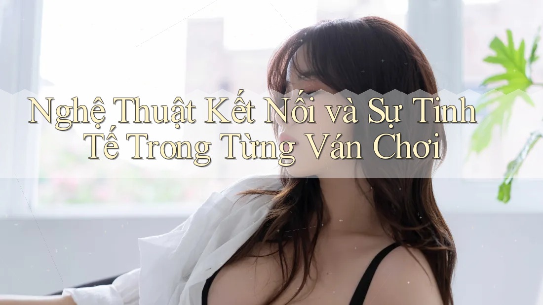 Nghệ Thuật Kết Nối và Sự Tinh Tế Trong Từng Ván Chơi