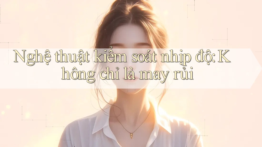 Nghệ thuật kiểm soát nhịp độ: Không chỉ là may rủi