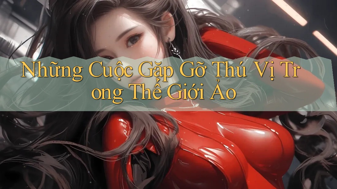 Những Cuộc Gặp Gỡ Thú Vị Trong Thế Giới Ảo