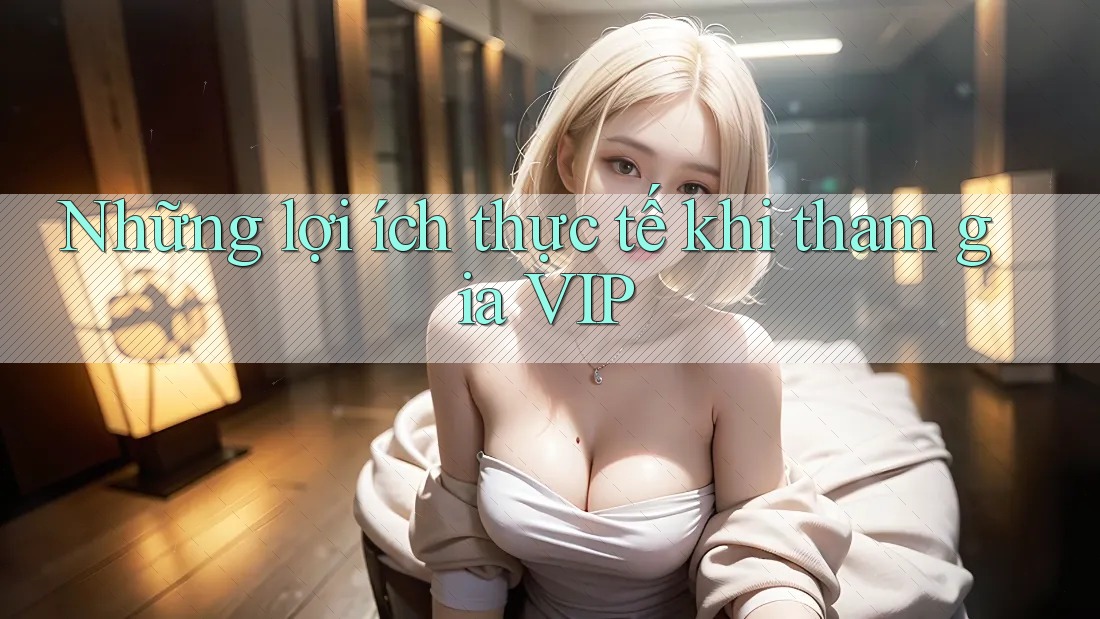Những lợi ích thực tế khi tham gia VIP