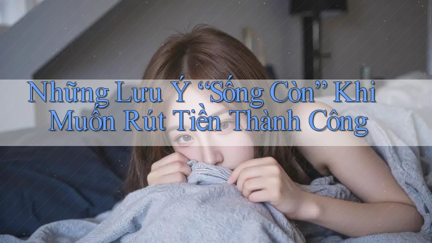 Những Lưu Ý “Sống Còn” Khi Muốn Rút Tiền Thành Công