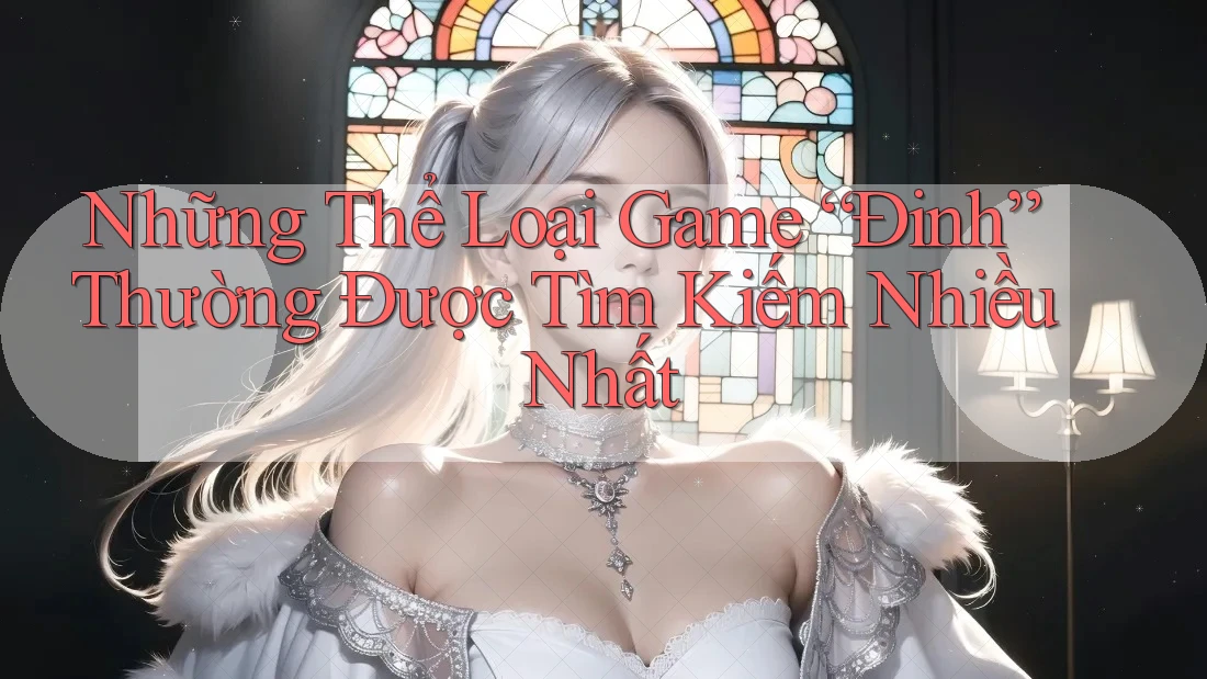 Những Thể Loại Game “Đinh” Thường Được Tìm Kiếm Nhiều Nhất