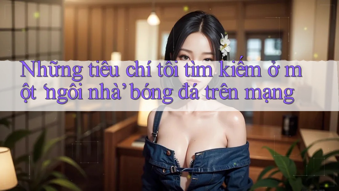 Những tiêu chí tôi tìm kiếm ở một ‘ngôi nhà’ bóng đá trên mạng