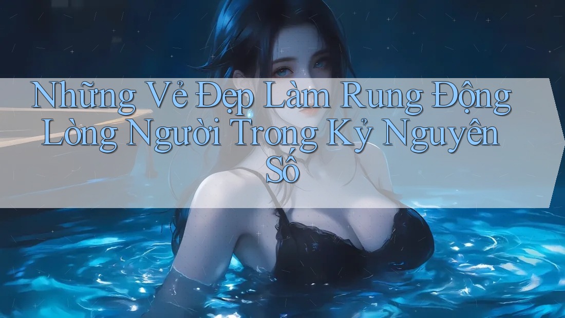 Những Vẻ Đẹp Làm Rung Động Lòng Người Trong Kỷ Nguyên Số