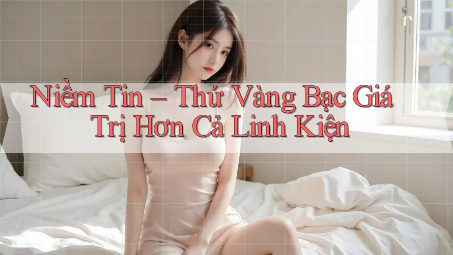 Niềm Tin – Thứ Vàng Bạc Giá Trị Hơn Cả Linh Kiện