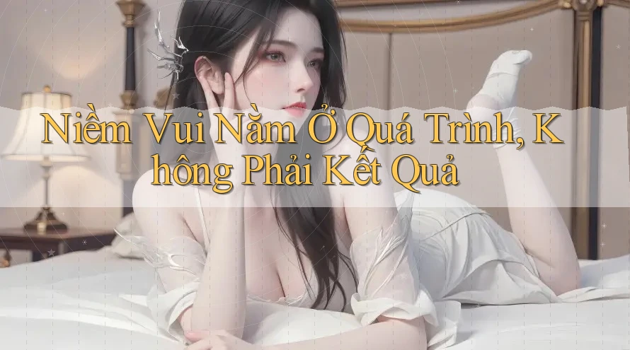 Niềm Vui Nằm Ở Quá Trình, Không Phải Kết Quả