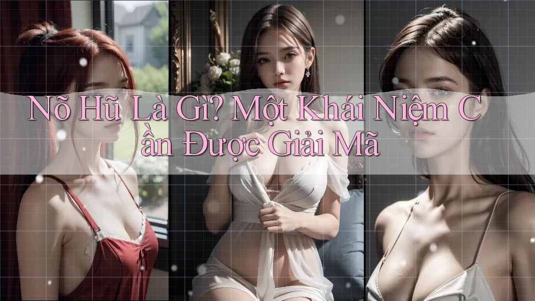 Nõ Hũ Là Gì? Một Khái Niệm Cần Được Giải Mã