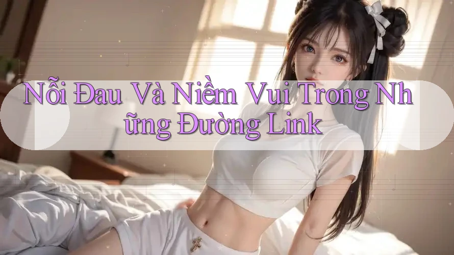 Nỗi Đau Và Niềm Vui Trong Những Đường Link