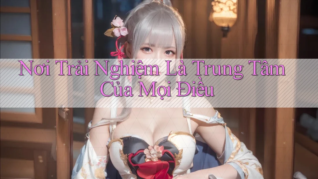 Nơi Trải Nghiệm Là Trung Tâm Của Mọi Điều