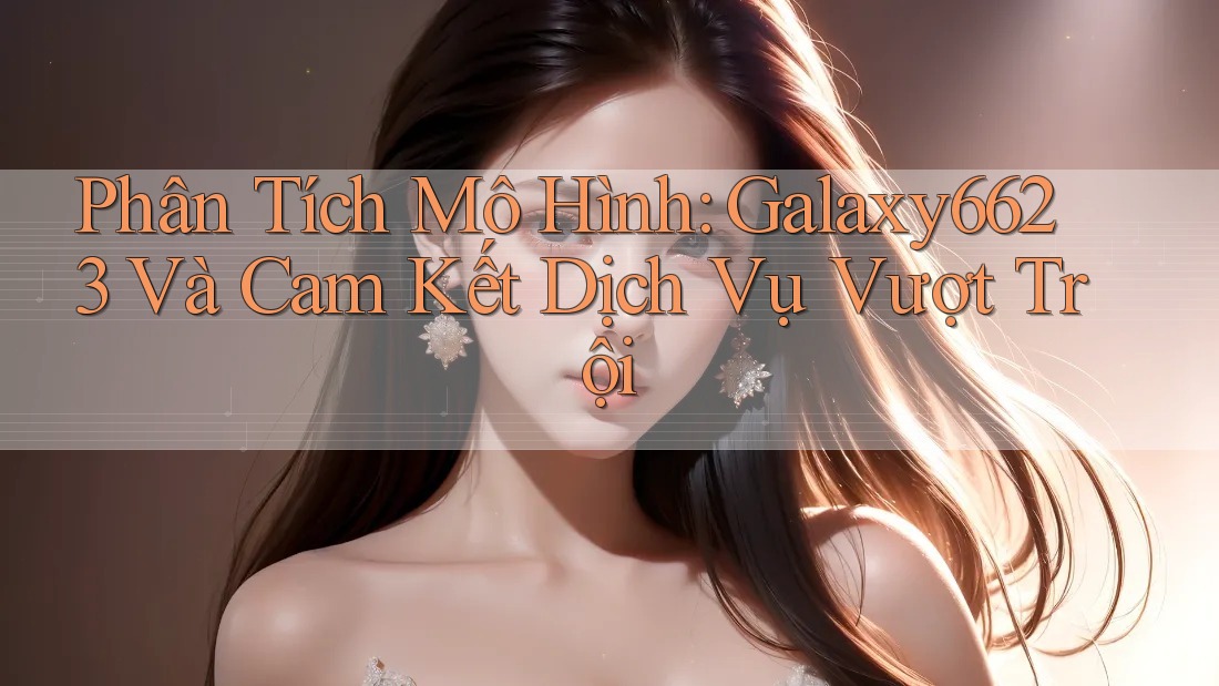 Phân Tích Mô Hình: Galaxy6623 Và Cam Kết Dịch Vụ Vượt Trội