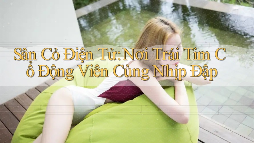 Sân Cỏ Điện Tử: Nơi Trái Tim Cổ Động Viên Cùng Nhịp Đập