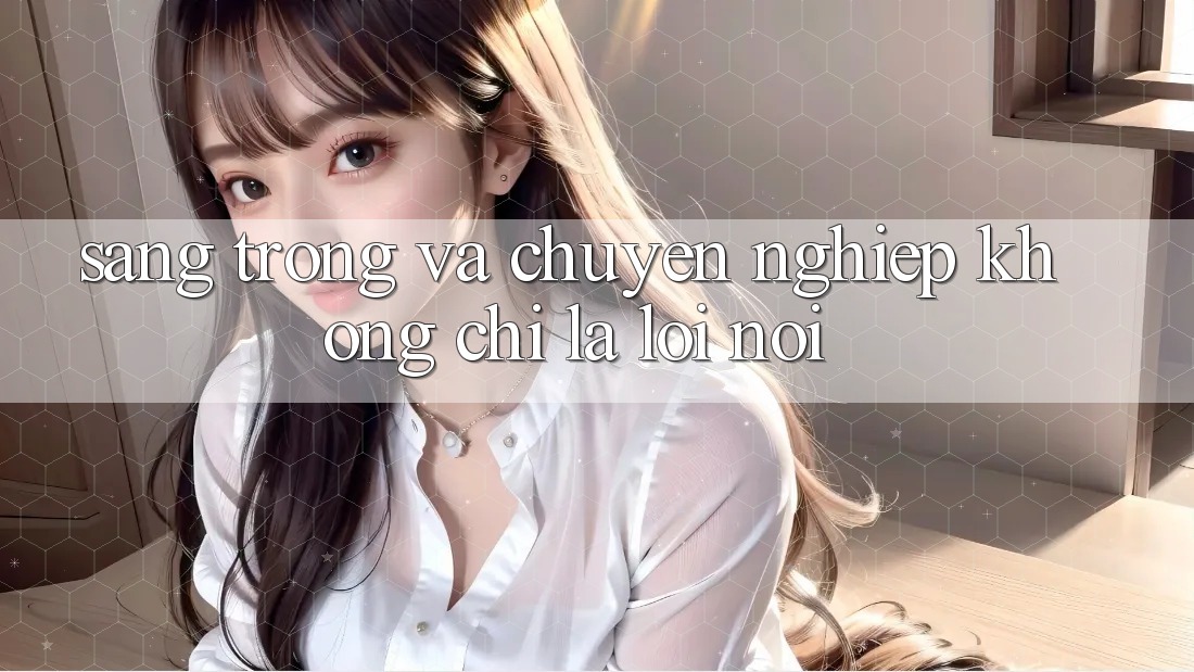 “Sang Trọng” và “Chuyên Nghiệp” - Không Chỉ Là Lời Nói