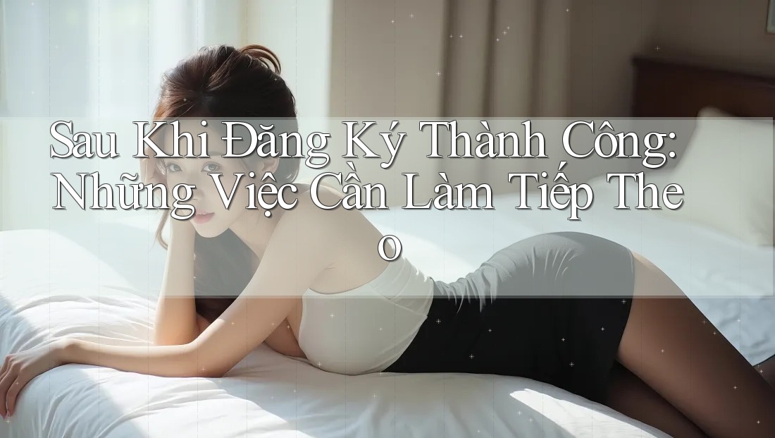 Sau Khi Đăng Ký Thành Công: Những Việc Cần Làm Tiếp Theo