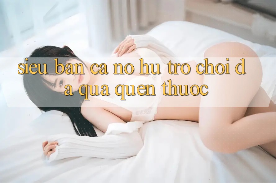 “Siêu Bắn Cá Nổ Hũ” – Trò Chơi Đã Quá Quen Thuộc
